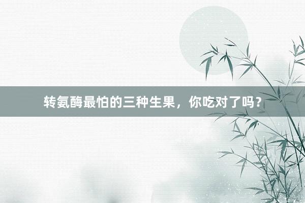 转氨酶最怕的三种生果,你吃对了吗?