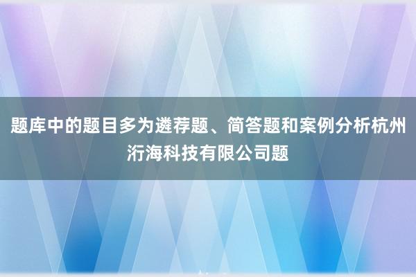 题库中的题目多为遴荐题、简答题和案例分析杭州洐海科技有限公司题